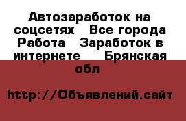 Автозаработок на соцсетях - Все города Работа » Заработок в интернете   . Брянская обл.